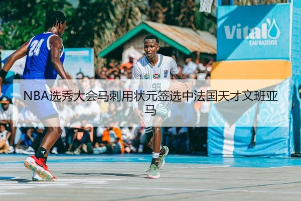 NBA选秀大会马刺用状元签选中法国天才文班亚马