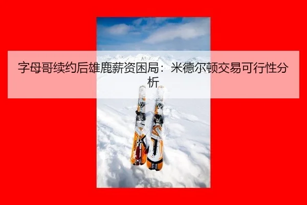 字母哥续约后雄鹿薪资困局：米德尔顿交易可行性分析